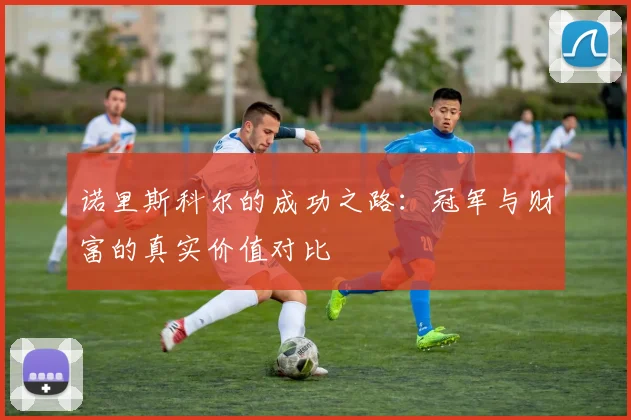 诺里斯科尔的成功之路：冠军与财富的真实价值对比