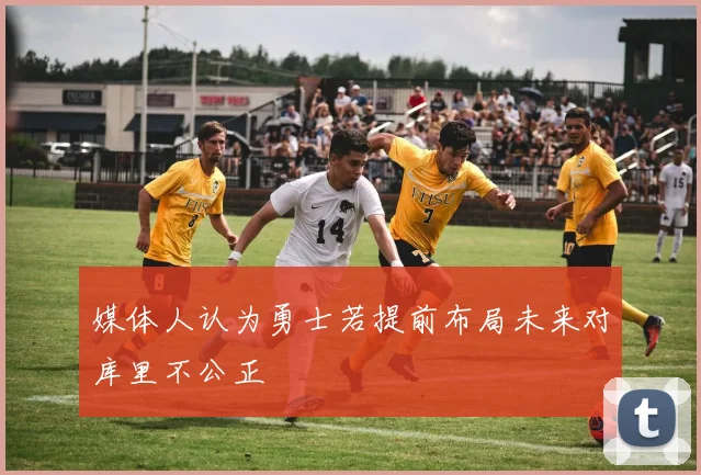 媒体人认为勇士若提前布局未来对库里不公正