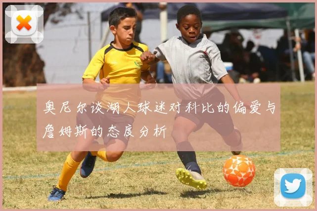奥尼尔谈湖人球迷对科比的偏爱与詹姆斯的态度分析