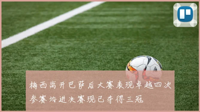 梅西离开巴萨后大赛表现卓越四次参赛均进决赛现已夺得三冠