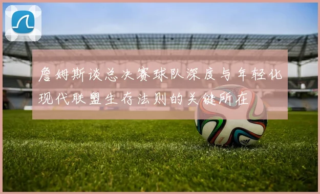詹姆斯谈总决赛球队深度与年轻化现代联盟生存法则的关键所在
