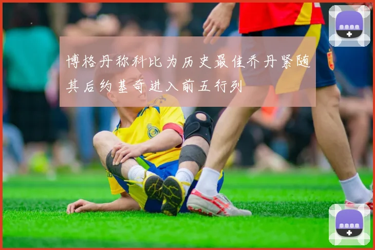 博格丹称科比为历史最佳乔丹紧随其后约基奇进入前五行列